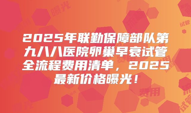 2025年联勤保障部队第九八八医院卵巢早衰试管全流程费用清单，2025最新价格曝光！
