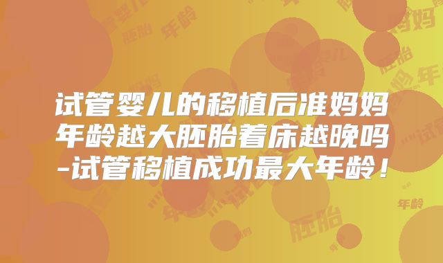 试管婴儿的移植后准妈妈年龄越大胚胎着床越晚吗-试管移植成功最大年龄！