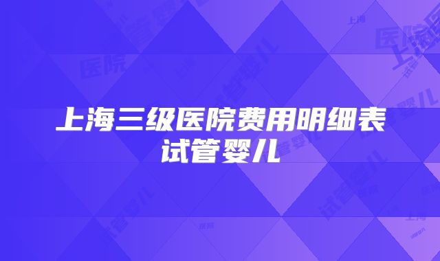 上海三级医院费用明细表试管婴儿