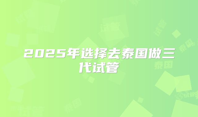 2025年选择去泰国做三代试管