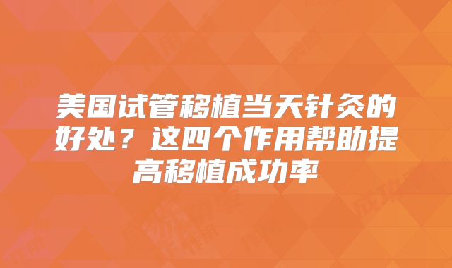 美国试管移植当天针灸的好处？这四个作用帮助提高移植成功率