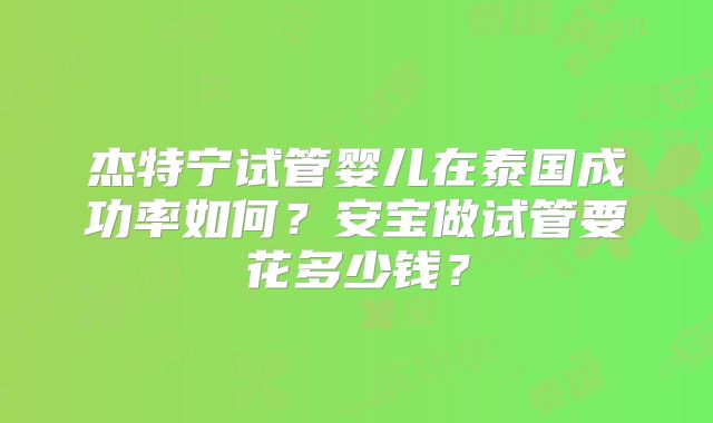 杰特宁试管婴儿在泰国成功率如何?安宝做试管要花多少钱?
