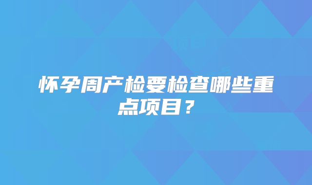 怀孕周产检要检查哪些重点项目？