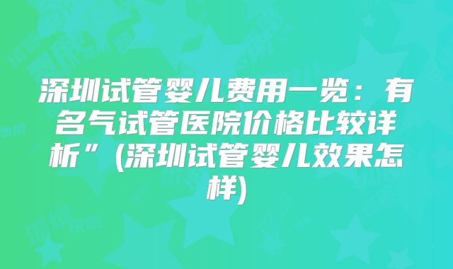 深圳试管婴儿费用一览：有名气试管医院价格比较详析”(深圳试管婴儿效果怎样)