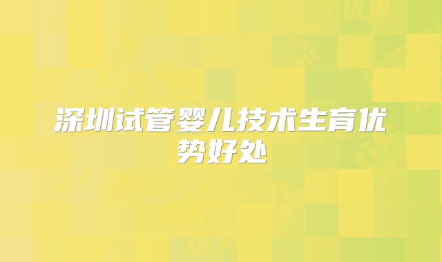深圳试管婴儿技术生育优势好处