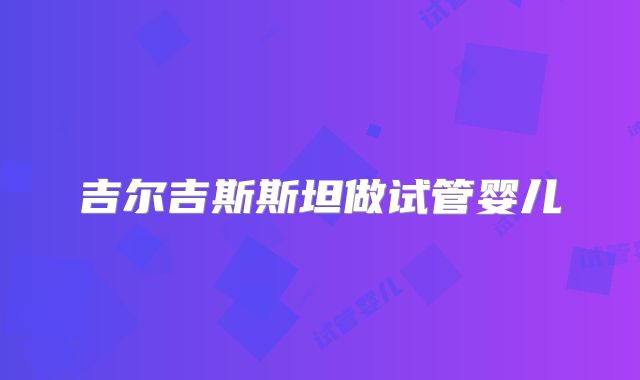 吉尔吉斯斯坦做试管婴儿