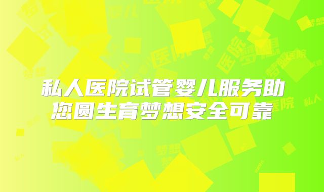 私人医院试管婴儿服务助您圆生育梦想安全可靠