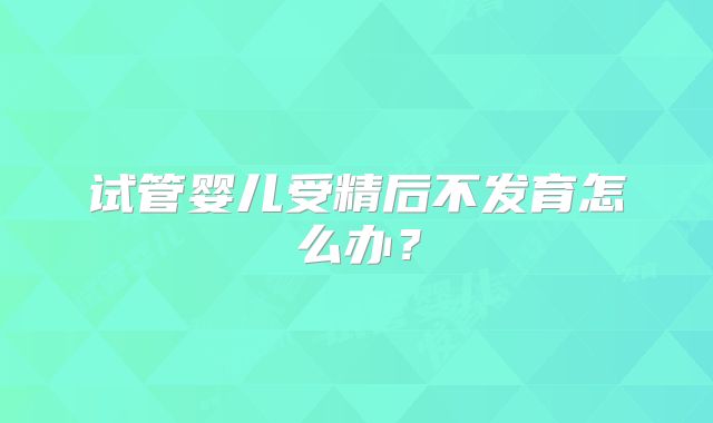 试管婴儿受精后不发育怎么办？