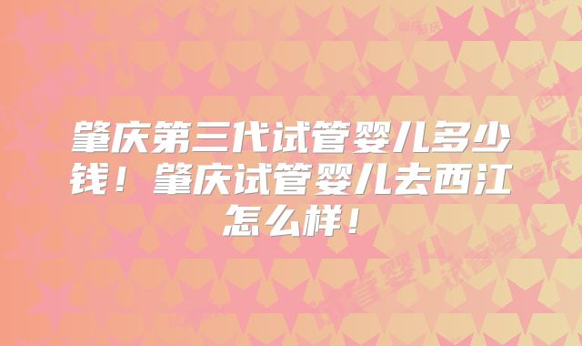 肇庆第三代试管婴儿多少钱!肇庆试管婴儿去西江怎么样!