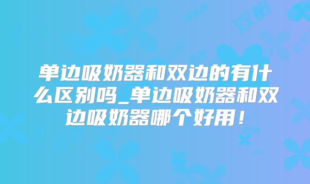 单边吸奶器和双边的有什么区别吗_单边吸奶器和双边吸奶器哪个好用！