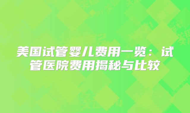 美国试管婴儿费用一览：试管医院费用揭秘与比较