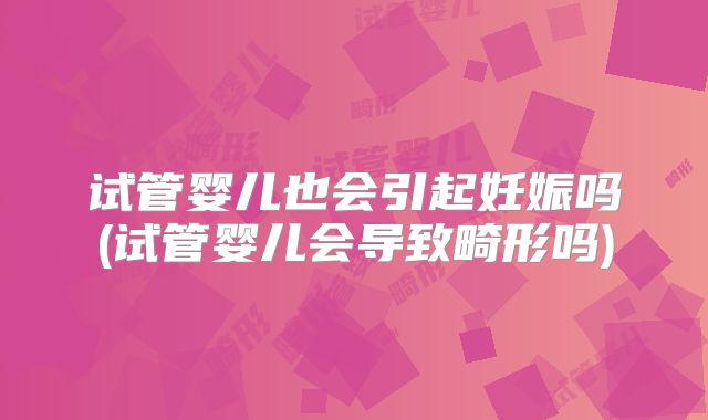 试管婴儿也会引起妊娠吗(试管婴儿会导致畸形吗)