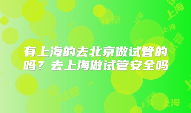 有上海的去北京做试管的吗？去上海做试管安全吗