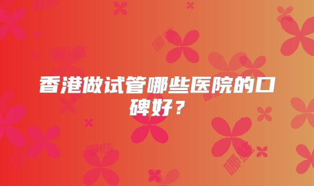 香港做试管哪些医院的口碑好？