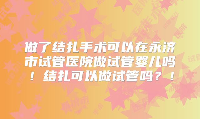 做了结扎手术可以在永济市试管医院做试管婴儿吗！结扎可以做试管吗？！