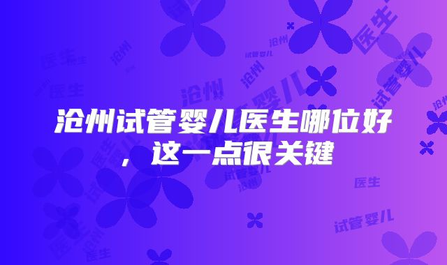 沧州试管婴儿医生哪位好，这一点很关键