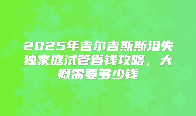 2025年吉尔吉斯斯坦失独家庭试管省钱攻略，大概需要多少钱