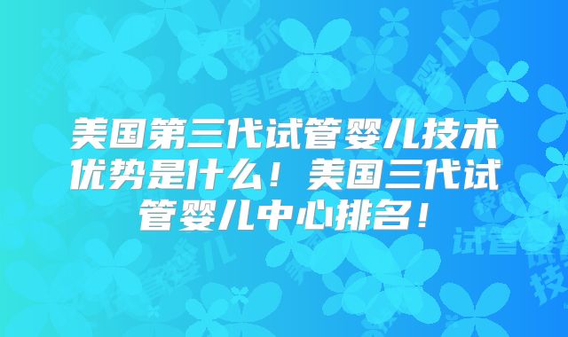 美国第三代试管婴儿技术优势是什么！美国三代试管婴儿中心排名！