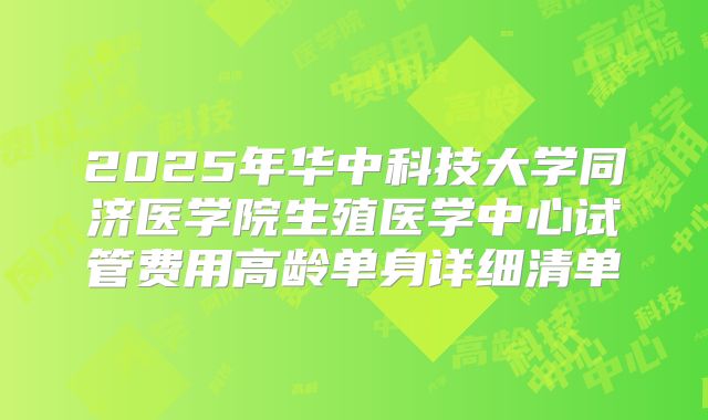 2025年华中科技大学同济医学院生殖医学中心试管费用高龄单身详细清单