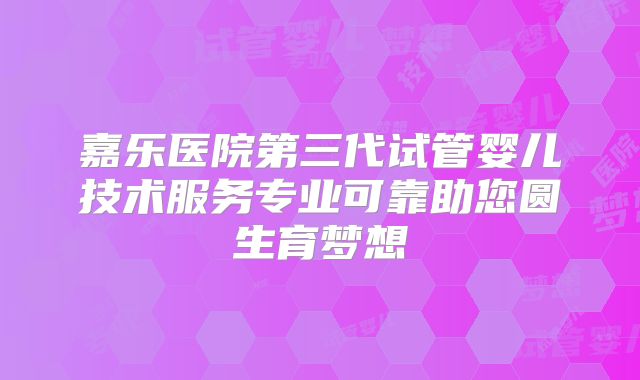 嘉乐医院第三代试管婴儿技术服务专业可靠助您圆生育梦想