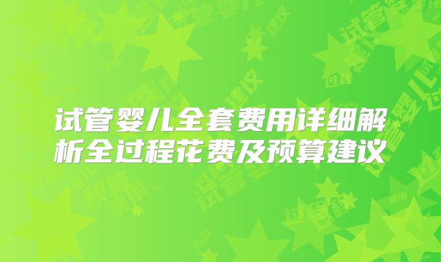 试管婴儿全套费用详细解析全过程花费及预算建议