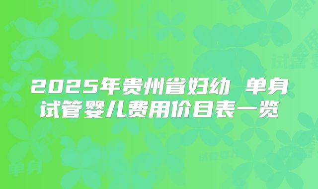 2025年贵州省妇幼 单身试管婴儿费用价目表一览