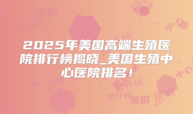2025年美国高端生殖医院排行榜揭晓_美国生殖中心医院排名！