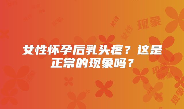 女性怀孕后乳头疼?这是正常的现象吗?