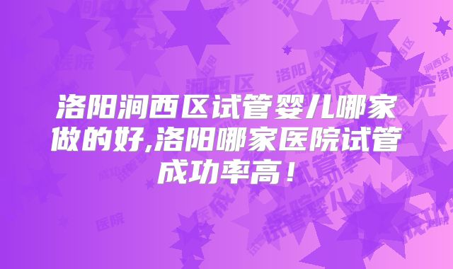 洛阳涧西区试管婴儿哪家做的好,洛阳哪家医院试管成功率高！