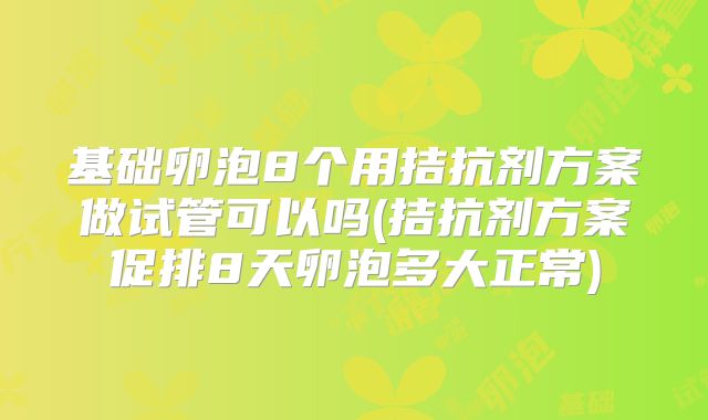 基础卵泡8个用拮抗剂方案做试管可以吗(拮抗剂方案促排8天卵泡多大正常)