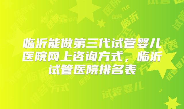 临沂能做第三代试管婴儿医院网上咨询方式，临沂试管医院排名表