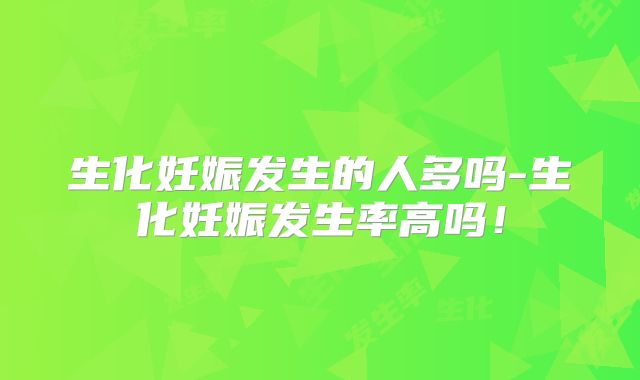 生化妊娠发生的人多吗-生化妊娠发生率高吗!