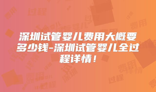 深圳试管婴儿费用大概要多少钱-深圳试管婴儿全过程详情!