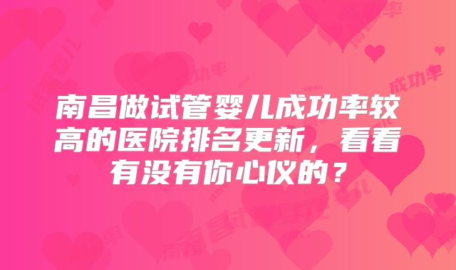 南昌做试管婴儿成功率较高的医院排名更新，看看有没有你心仪的？