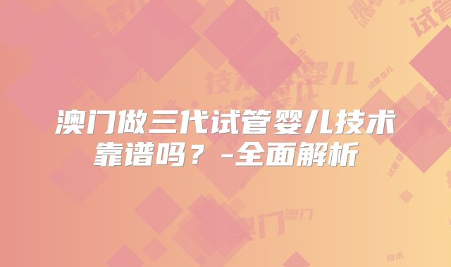 澳门做三代试管婴儿技术靠谱吗？-全面解析