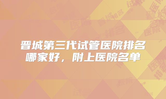 晋城第三代试管医院排名哪家好,附上医院名单