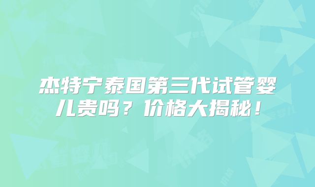 杰特宁泰国第三代试管婴儿贵吗？价格大揭秘！