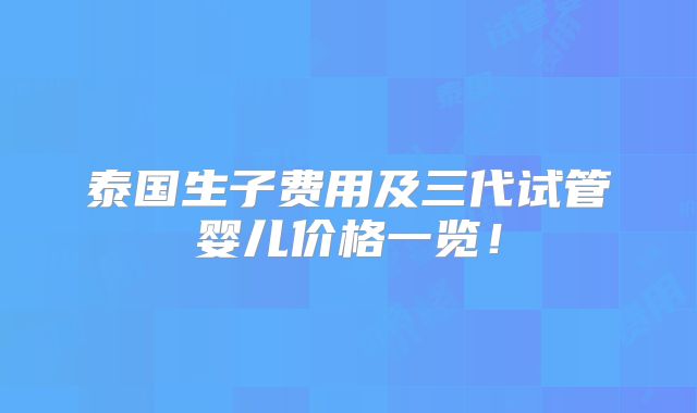 泰国生子费用及三代试管婴儿价格一览！