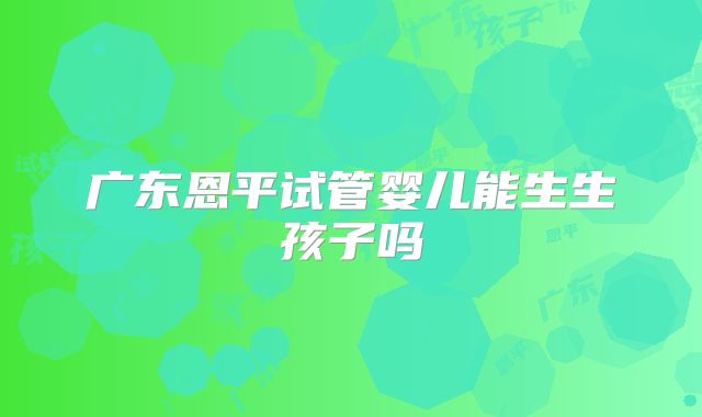 广东恩平试管婴儿能生生孩子吗