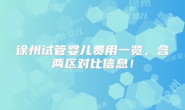 徐州试管婴儿费用一览，含两区对比信息！