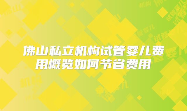 佛山私立机构试管婴儿费用概览如何节省费用