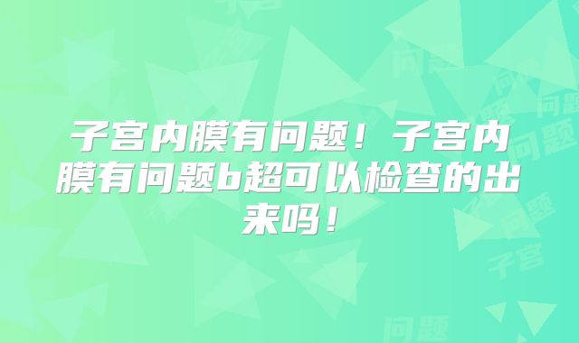子宫内膜有问题！子宫内膜有问题b超可以检查的出来吗！