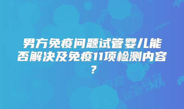 男方免疫问题试管婴儿能否解决及免疫11项检测内容？
