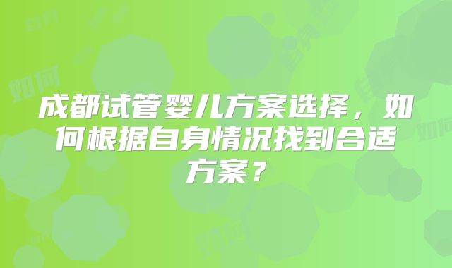 成都试管婴儿方案选择，如何根据自身情况找到合适方案？