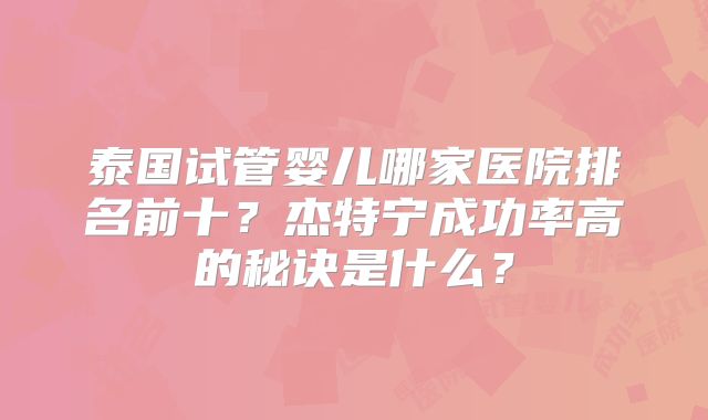 泰国试管婴儿哪家医院排名前十？杰特宁成功率高的秘诀是什么？