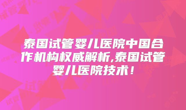 泰国试管婴儿医院中国合作机构权威解析,泰国试管婴儿医院技术！