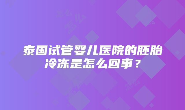 泰国试管婴儿医院的胚胎冷冻是怎么回事?