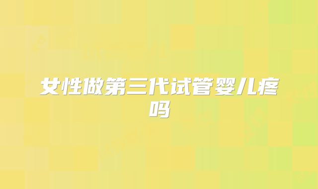 女性做第三代试管婴儿疼吗
