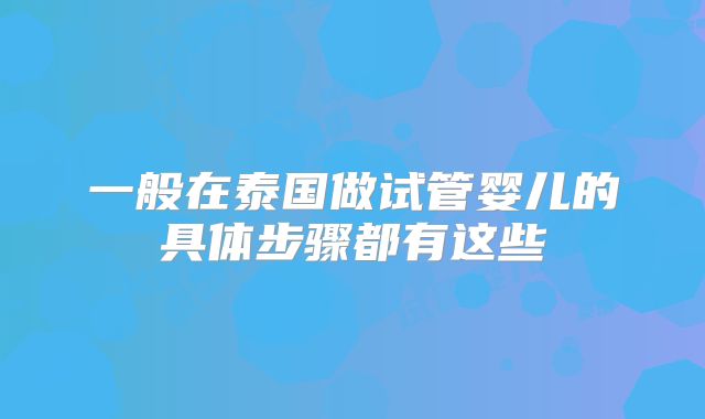 一般在泰国做试管婴儿的具体步骤都有这些