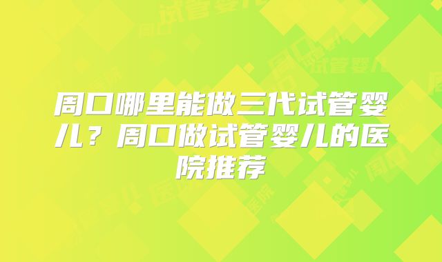 周口哪里能做三代试管婴儿？周口做试管婴儿的医院推荐